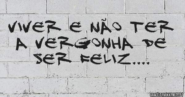 Viver e não ter a vergonha de ser feliz....