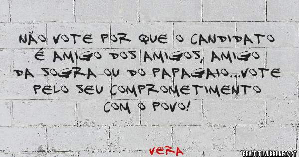 NÃO VOTE POR QUE O CANDIDATO É AMIGO DOS AMIGOS, AMIGO DA SOGRA OU DO PAPAGAIO...VOTE PELO SEU COMPROMETIMENTO COM O POVO!