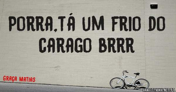 Porra,tá um frio do carago brrr