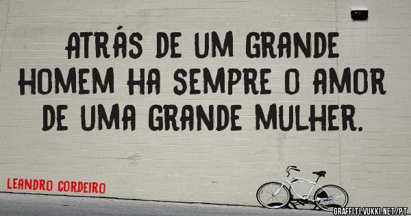  Atrás de um grande homem ha sempre o amor de uma grande mulher. 
