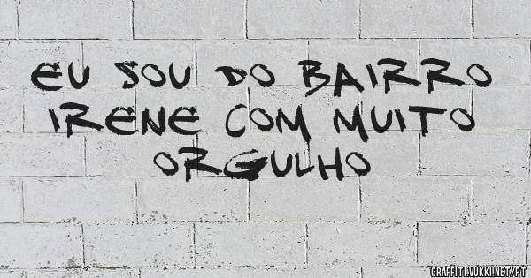 eu sou do bairro irene com muito orgulho 