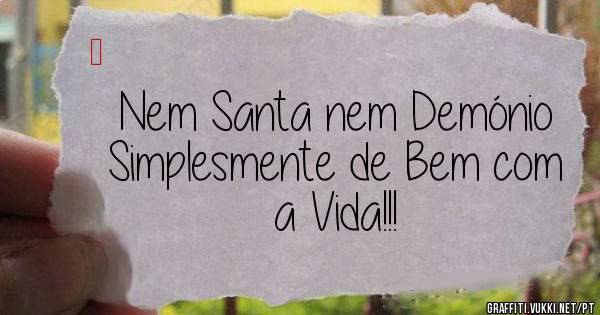 Nem Santa nem Demónio 
Simplesmente de Bem com
a Vida!!!