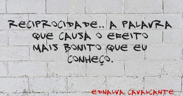 Reciprocidade.. a palavra que causa o efeito mais bonito que eu conheço.