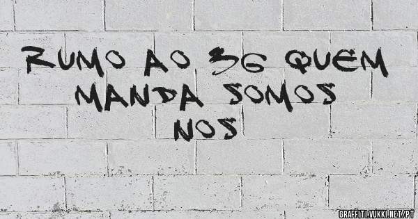 RUMO AO 36 QUEM MANDA SOMOS NOS 