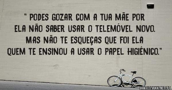 '' Podes gozar com a tua mãe por ela não saber usar o telemóvel novo.
Mas não te esqueças que foi ela quem te ensinou a usar o papel higiénico.'' 