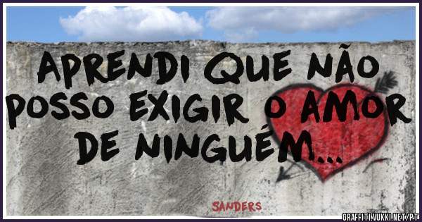 Aprendi que não posso exigir o amor de ninguém...
