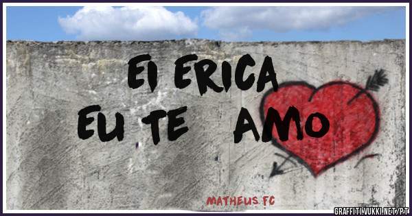 Ei Erica 
     Eu Te   Amo