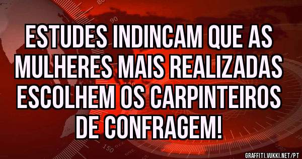 Estudes indincam que as mulheres mais realizadas escolhem os carpinteiros de confragem!