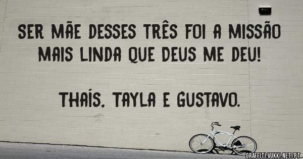 Ser mãe desses três foi a missão mais linda que Deus me deu!                                   Thaís, Tayla e Gustavo.