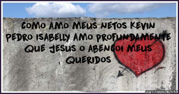 Como amo meus netos Kevin Pedro Isabelly amo profundamente que jesus o abencoi meus queridos 