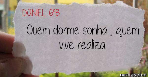 Quem dorme sonha , quem vive realiza.