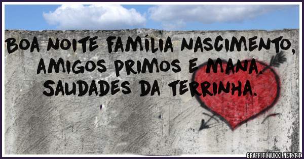 Boa noite família nascimento, amigos primos e mana. Saudades da terrinha. 