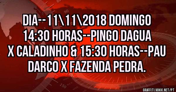 DIA--11\11\2018 DOMINGO 14:30 HORAS--PINGO DAGUA X CALADINHO & 15:30 HORAS--PAU DARCO X FAZENDA PEDRA.