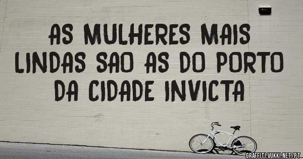 AS MULHERES MAIS LINDAS SAO AS DO PORTO DA CIDADE INVICTA 