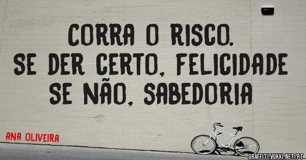 Corra o risco. 
      Se der certo, felicidade
            Se não, sabedoria