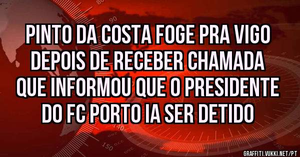 Pinto da Costa foge pra Vigo depois de receber chamada que informou que o presidente do FC Porto ia ser detido