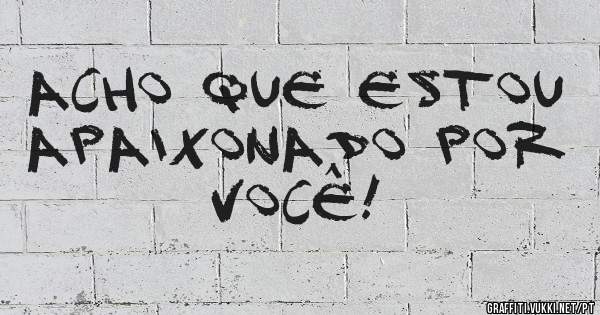 Acho que estou apaixonado por você!