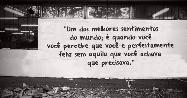 ''Um dos melhores sentimentos do mundo; é quando você você percebe que você e perfeitamente feliz sem aquilo que você achava que precisava.''