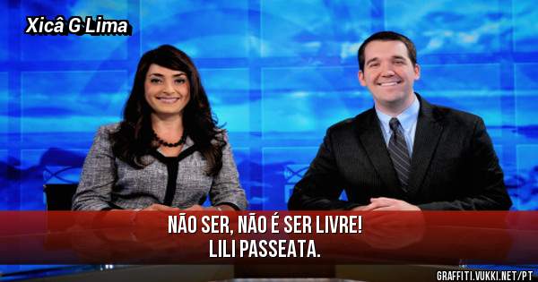 Não ser, não é ser livre!
Lili Passeata.