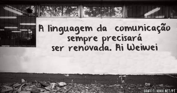 A linguagem da  comunicação sempre precisará ser renovada. Ai Weiwei