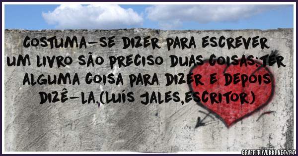 Costuma-se dizer para escrever um livro são preciso duas coisas:ter alguma coisa para dizer e depois dizê-la.(Luís Jales,escritor)