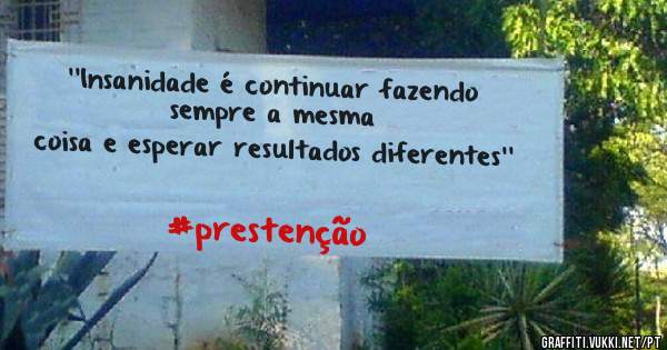 ''Insanidade é continuar fazendo sempre a mesma 
coisa e esperar resultados diferentes''