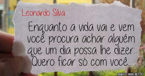Enquanto a vida vai e vem
você procura achar alguém
que um dia possa lhe dizer:
Quero ficar só com você...