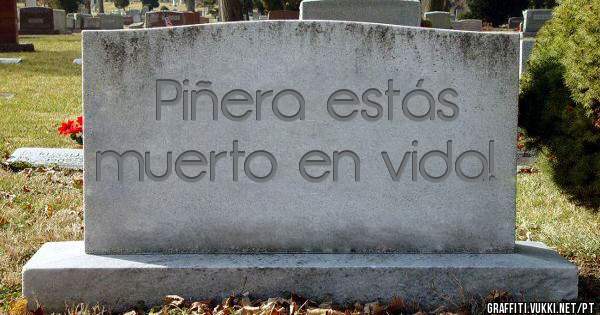 ¡Piñera estás muerto en vida!