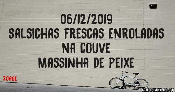 06/12/2019
Salsichas frescas enroladas na couve
Massinha de peixe