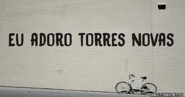 Eu adoro torres novas 