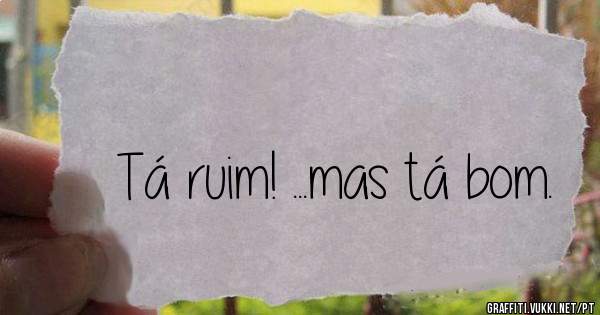 Tá ruim! ...mas tá bom.