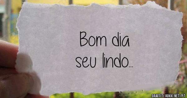 Bom dia
seu lindo...