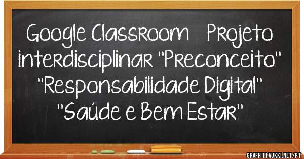 Google Classroom    Projeto interdisciplinar ''Preconceito'' ''Responsabilidade Digital'' ''Saúde e Bem Estar''
