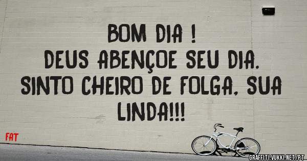 BOM DIA !                             DEUS ABENÇOE SEU DIA. SINTO CHEIRO DE FOLGA, SUA LINDA!!! 