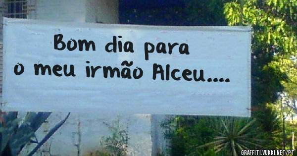 Bom dia para o meu irmão Alceu....