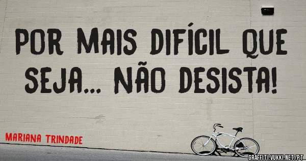 Por mais difícil que seja... Não desista!