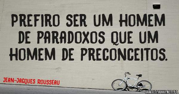 Prefiro ser um homem de paradoxos que um homem de preconceitos.


