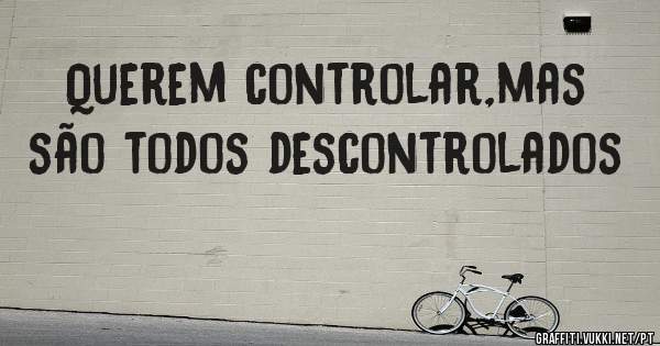 Querem controlar,mas são todos descontrolados 