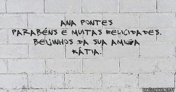 Ana Pontes

Parabéns e muitas felicidades.
Beijinhos da sua amiga Kátia.