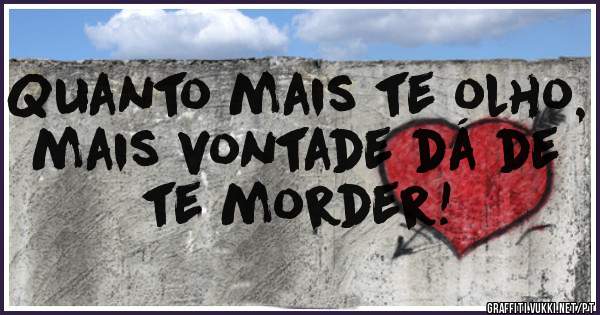 Quanto mais te olho, mais vontade dá de te morder!
