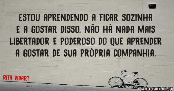 Estou aprendendo a ficar sozinha e a gostar disso. Não há nada mais libertador e poderoso do que aprender a gostar de sua própria companhia. 