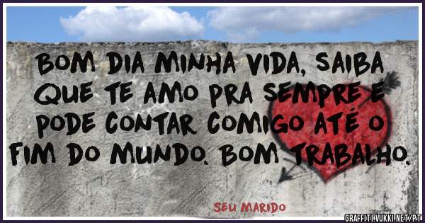 Bom dia minha vida, saiba que te amo pra sempre e pode contar comigo até o fim do mundo. Bom trabalho.