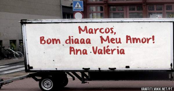 Marcos,
Bom diaaa  Meu Amor!
 
Ana Valéria 
