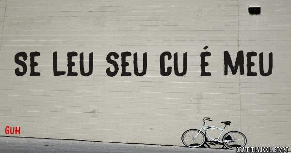 Se leu seu cu é meu