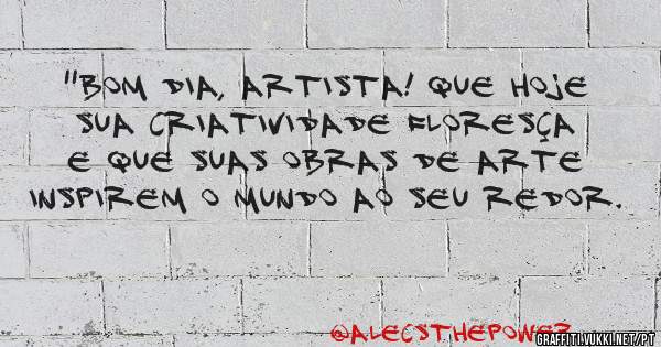 ''Bom dia, artista! Que hoje sua criatividade floresça e que suas obras de arte inspirem o mundo ao seu redor.