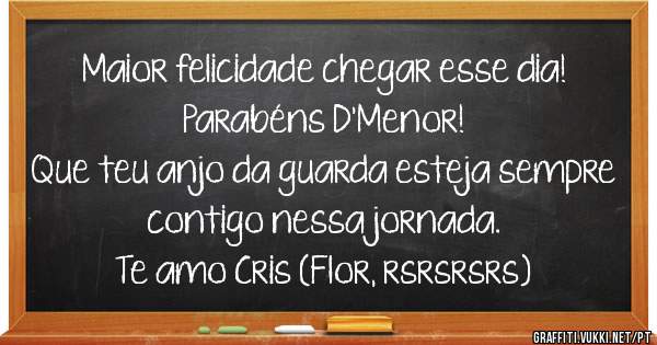 Maior felicidade chegar esse dia! 
Parabéns D'Menor! 
Que teu anjo da guarda esteja sempre contigo nessa jornada. 
Te amo Cris (Flor, rsrsrsrs)