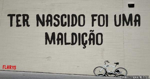Ter nascido foi uma maldição
