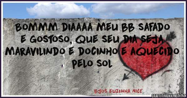 Bommm diaaaa meu bb safado e gostoso, que seu dia seja maravilindo e docinho e aquecido pelo sol