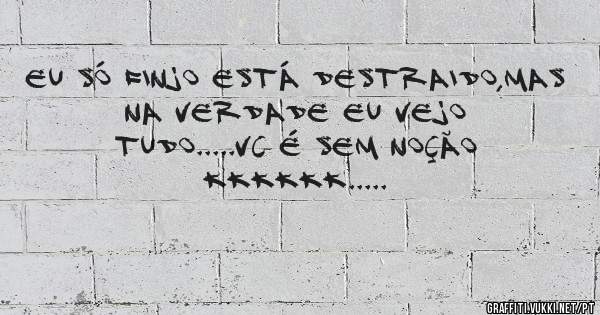 Eu só finjo está destraido,mas na verdade eu vejo tudo.....vc é sem noção kkkkkk.....