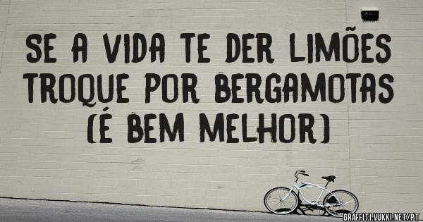 Se a vida te der limões troque por bergamotas (é bem melhor)